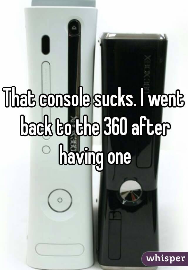 That console sucks. I went back to the 360 after having one