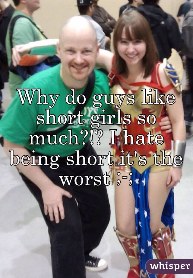 Why do guys like short girls so much?!? I hate being short it's the worst ;-;
