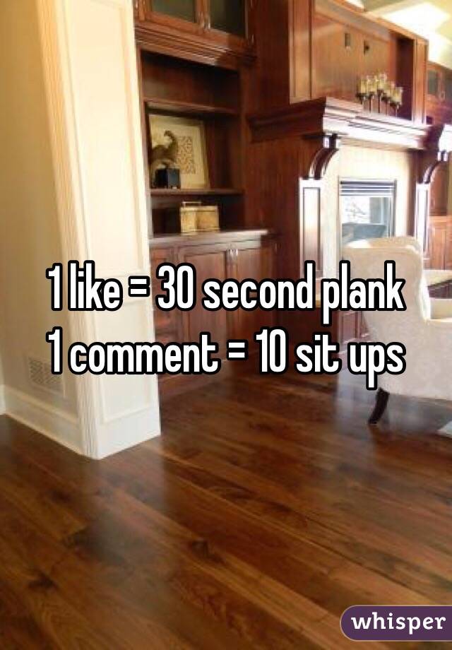 1 like = 30 second plank 
1 comment = 10 sit ups 