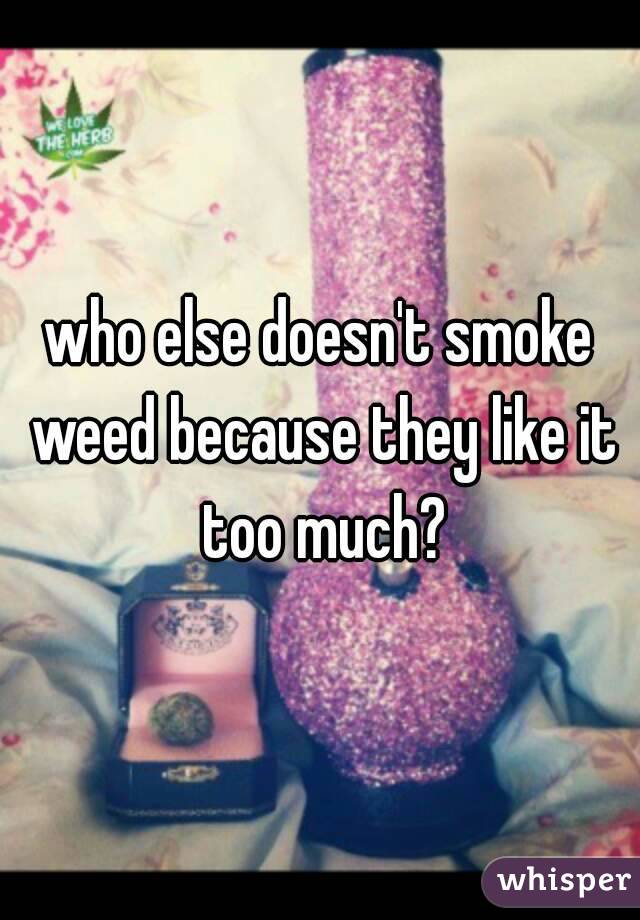 who else doesn't smoke weed because they like it too much?