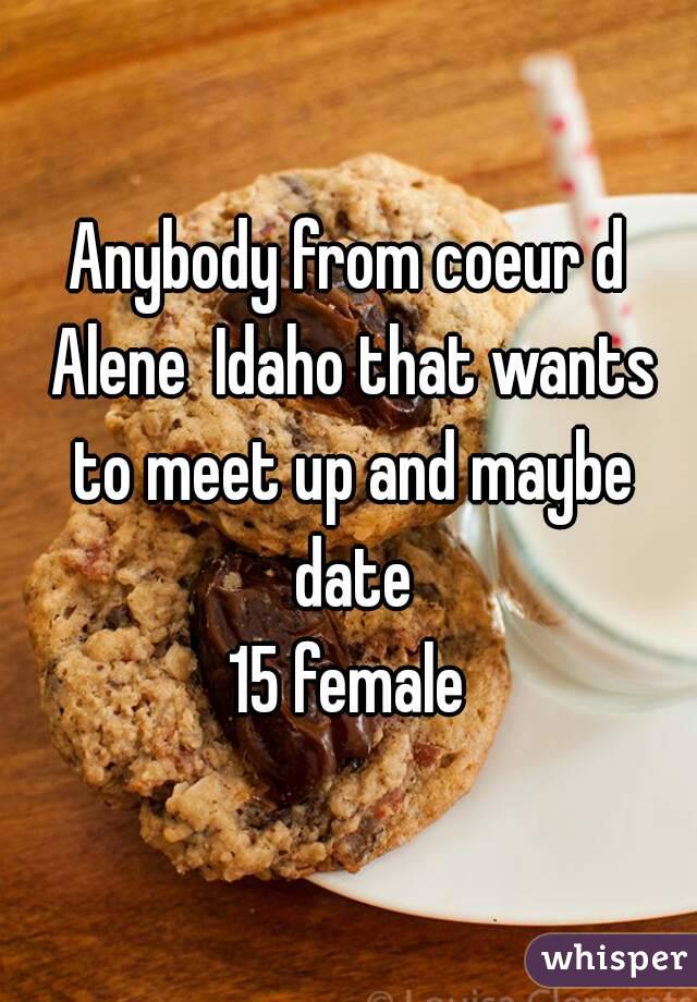 Anybody from coeur d Alene  Idaho that wants to meet up and maybe date
15 female