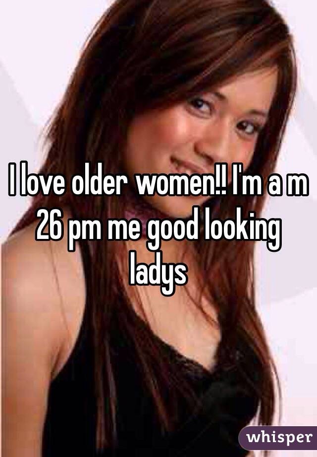 I love older women!! I'm a m 26 pm me good looking ladys 