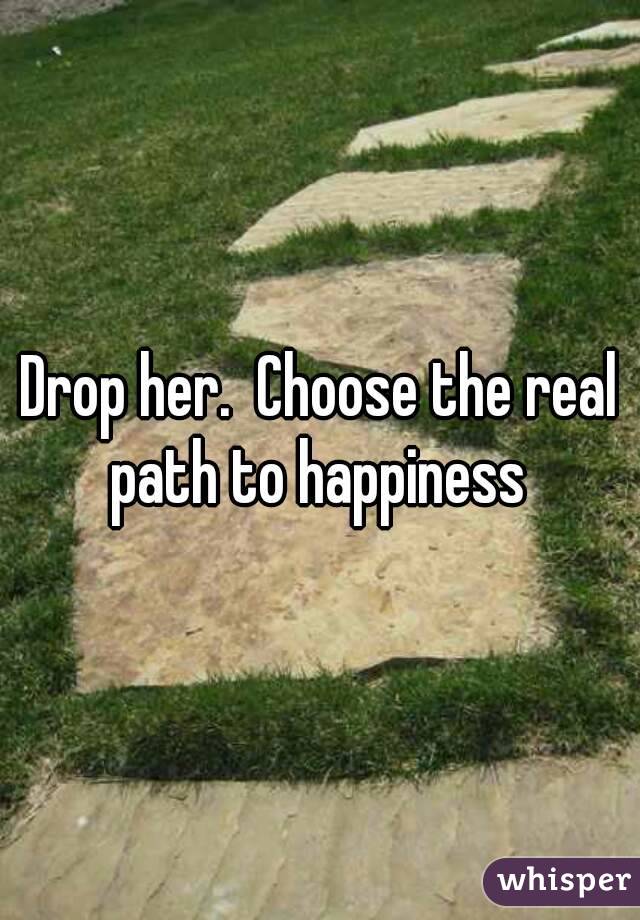 Drop her.  Choose the real path to happiness 