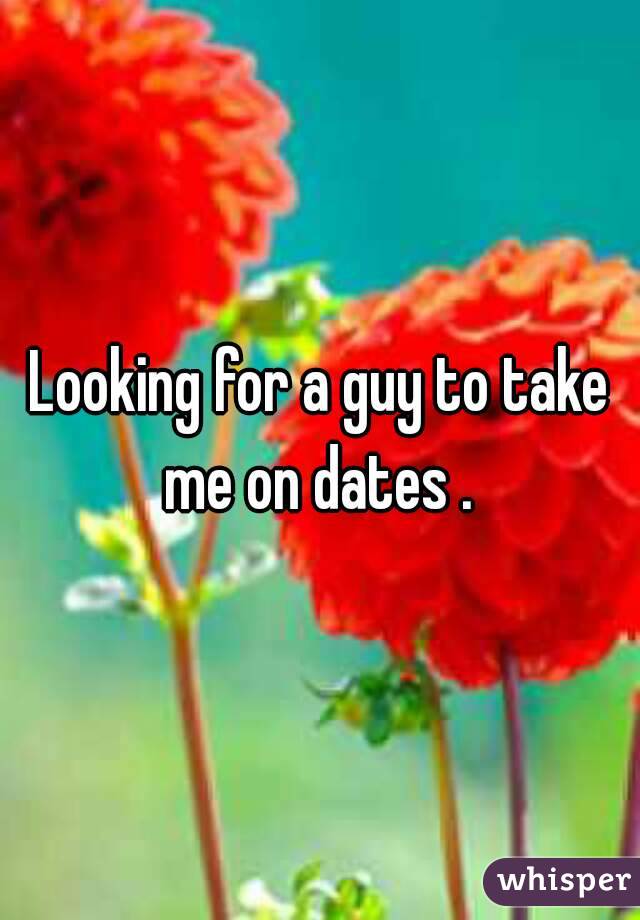 Looking for a guy to take me on dates . 