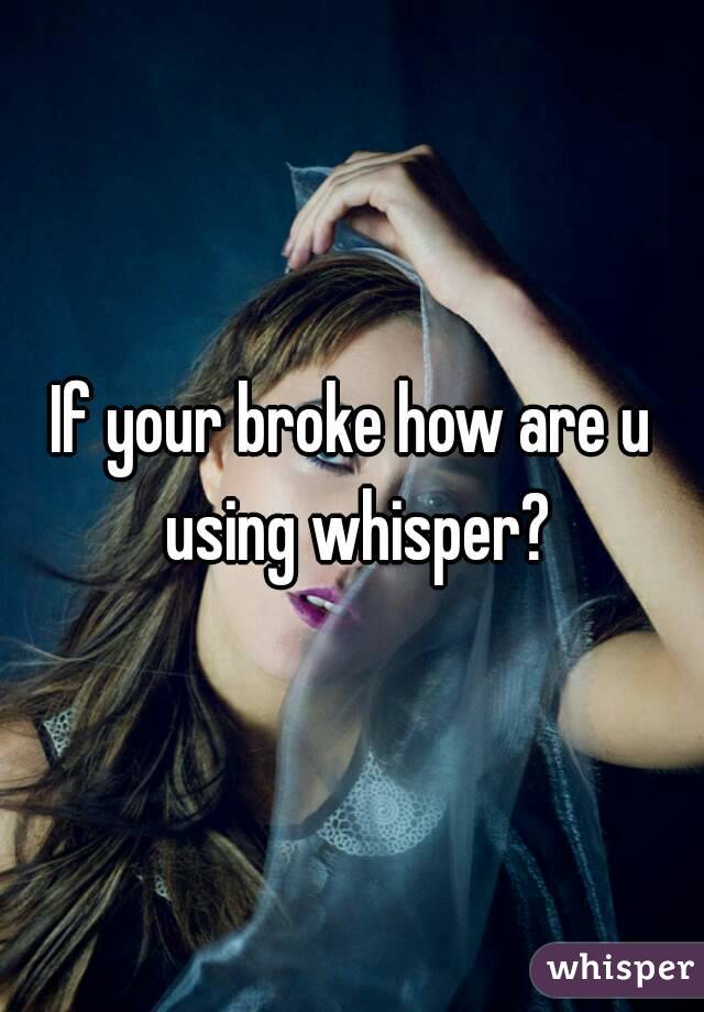 If your broke how are u using whisper?