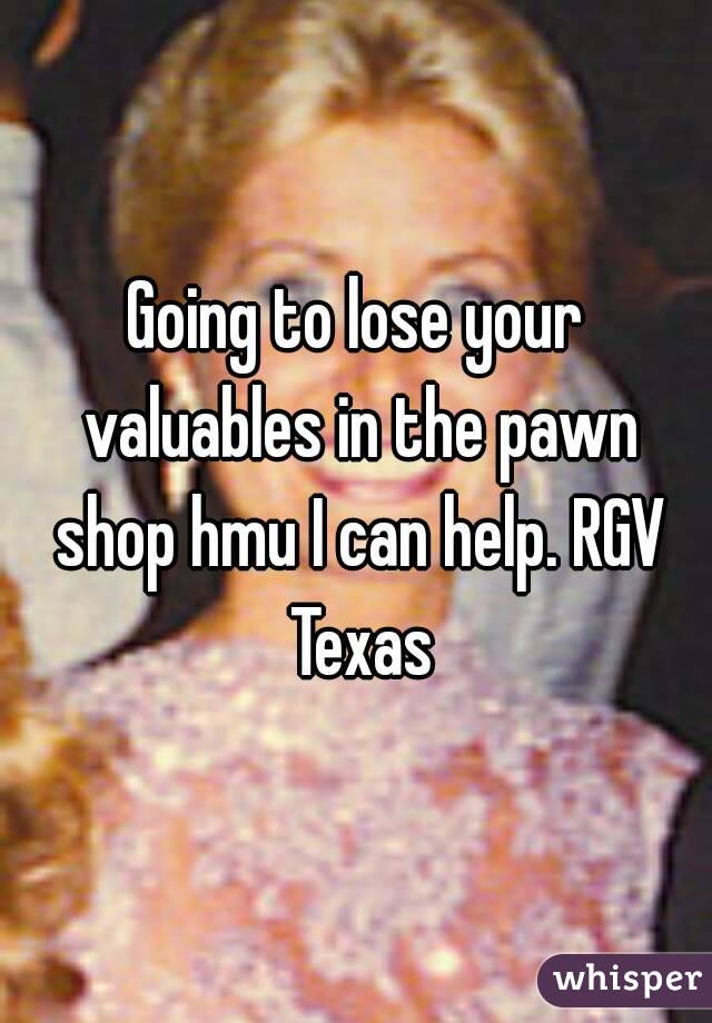 Going to lose your valuables in the pawn shop hmu I can help. RGV Texas