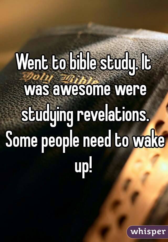 Went to bible study. It was awesome were studying revelations. Some people need to wake up! 