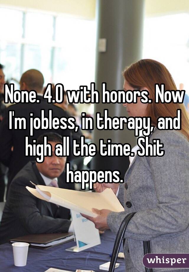 None. 4.0 with honors. Now I'm jobless, in therapy, and high all the time. Shit happens.