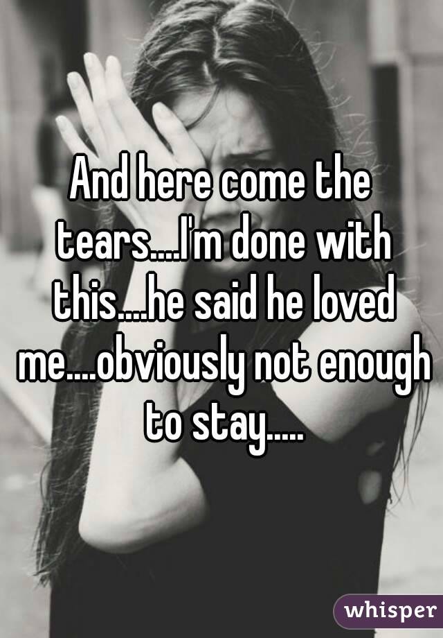 And here come the tears....I'm done with this....he said he loved me....obviously not enough to stay.....