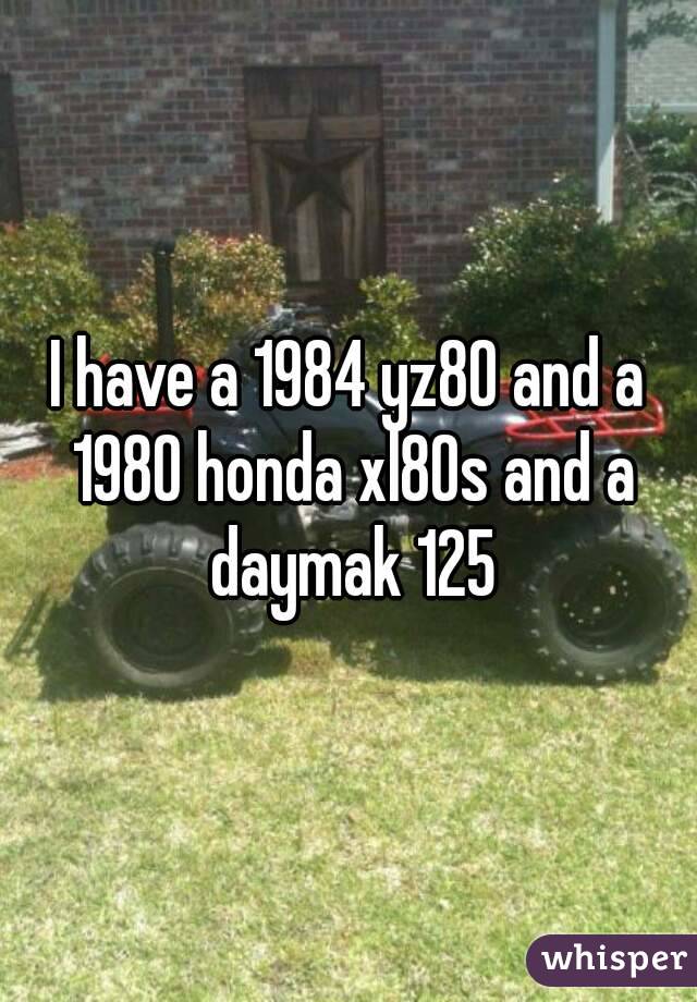 I have a 1984 yz80 and a 1980 honda xl80s and a daymak 125