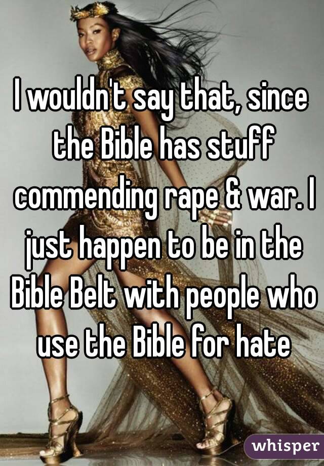 I wouldn't say that, since the Bible has stuff commending rape & war. I just happen to be in the Bible Belt with people who use the Bible for hate
