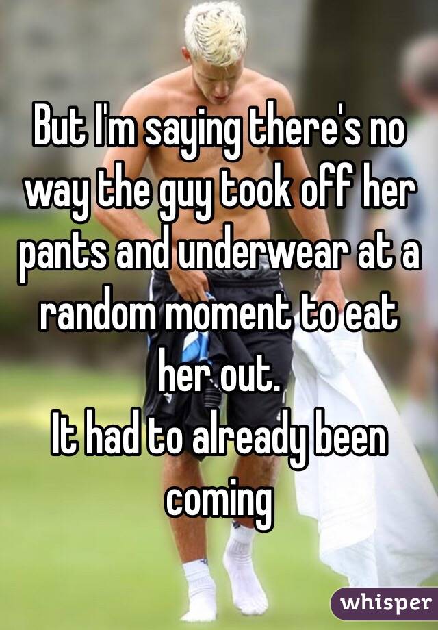 But I'm saying there's no way the guy took off her pants and underwear at a random moment to eat her out.
It had to already been coming 