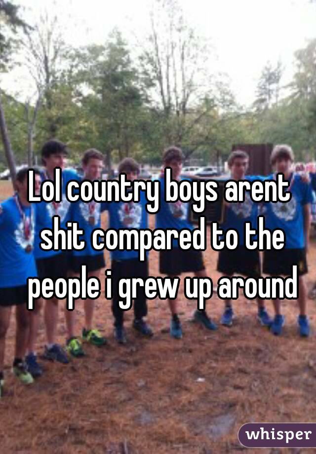 Lol country boys arent shit compared to the people i grew up around