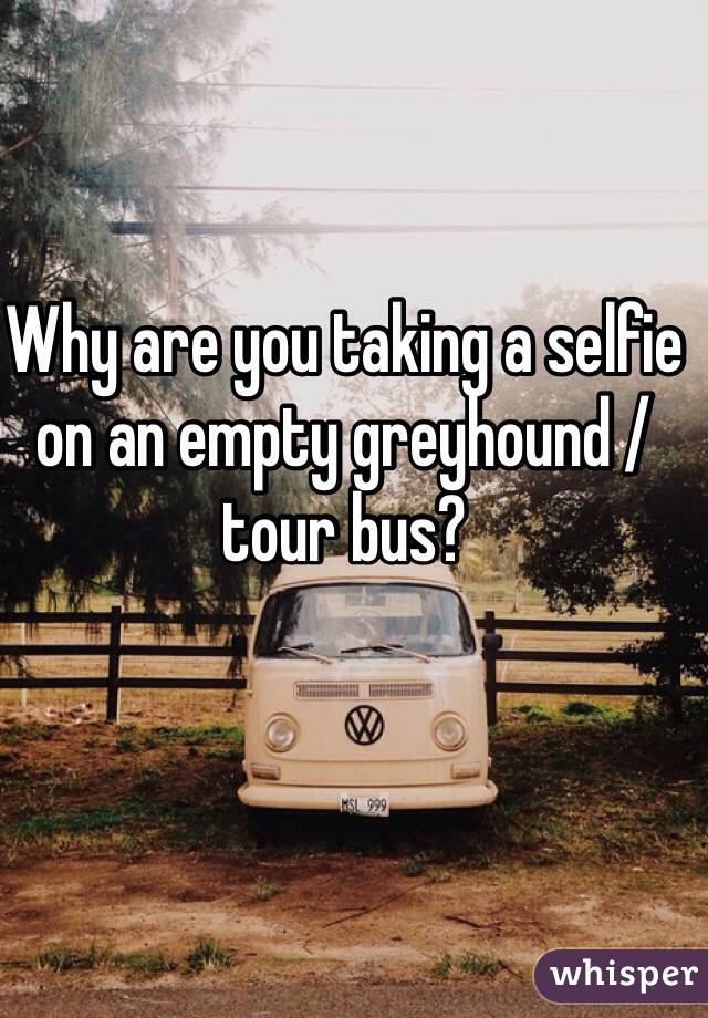 Why are you taking a selfie on an empty greyhound / tour bus? 