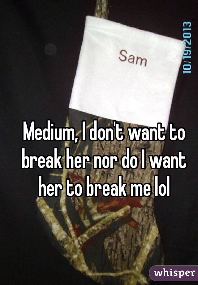 Medium, I don't want to break her nor do I want her to break me lol 