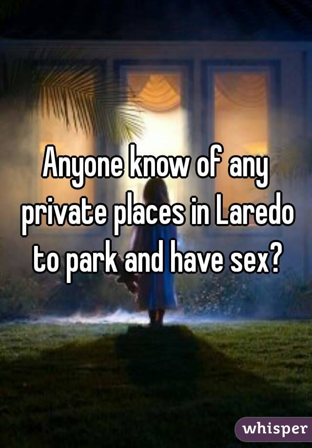 Anyone know of any private places in Laredo to park and have sex?