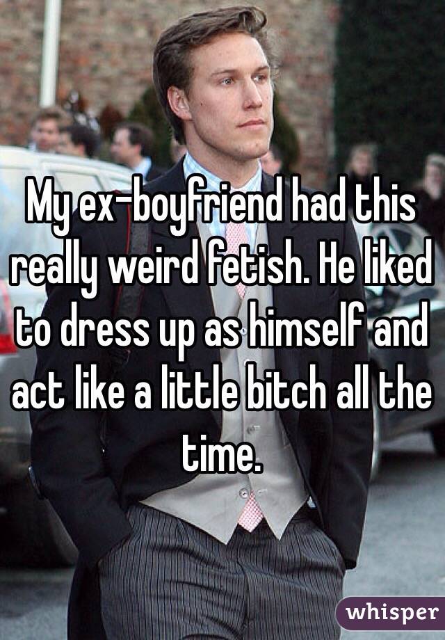 My ex-boyfriend had this really weird fetish. He liked to dress up as himself and act like a little bitch all the time. 