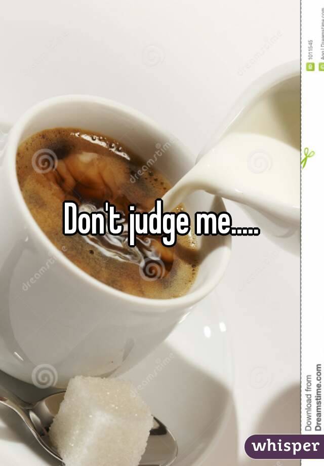 Don't judge me.....