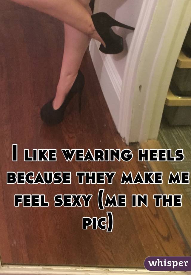 I like wearing heels because they make me feel sexy (me in the pic)