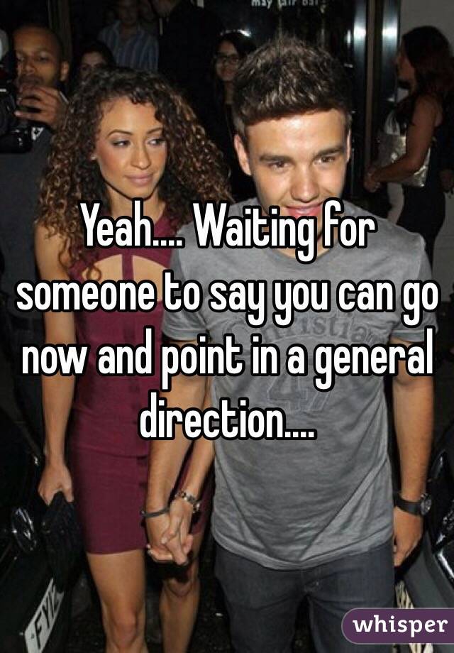 Yeah.... Waiting for someone to say you can go now and point in a general direction....