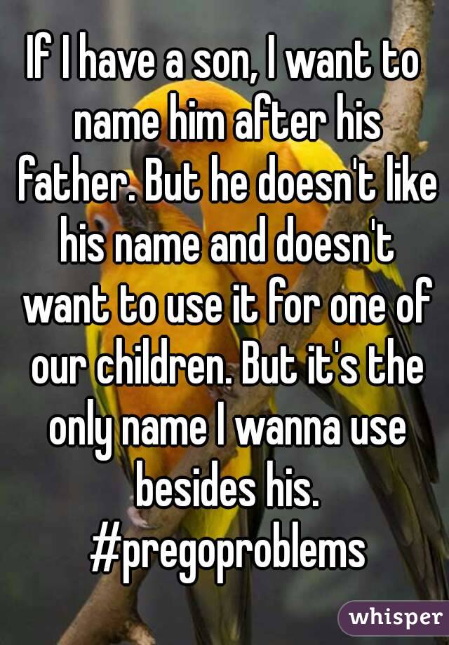 If I have a son, I want to name him after his father. But he doesn't like his name and doesn't want to use it for one of our children. But it's the only name I wanna use besides his. #pregoproblems