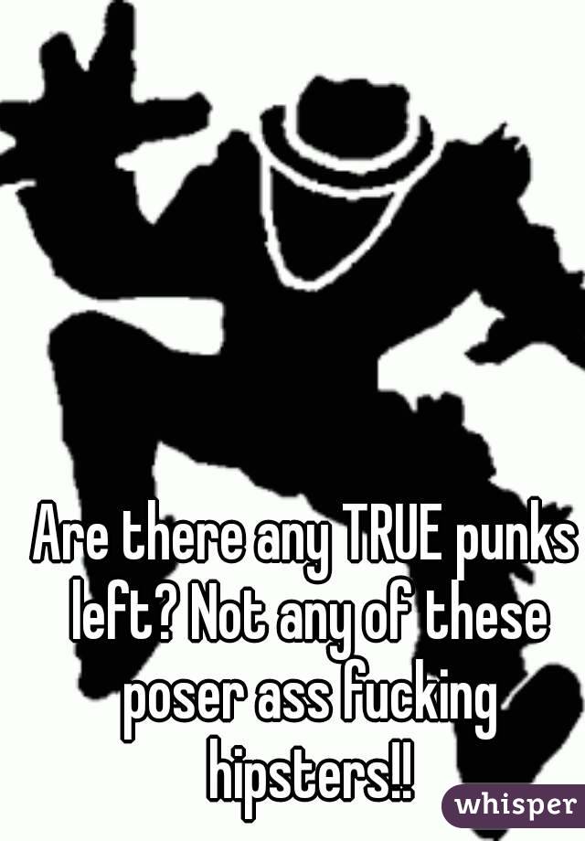 Are there any TRUE punks left? Not any of these poser ass fucking hipsters!!
