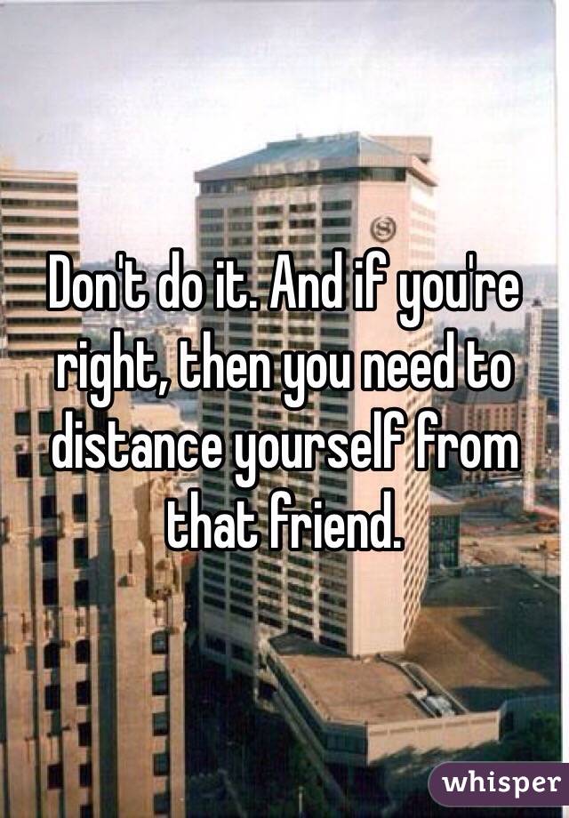 Don't do it. And if you're right, then you need to distance yourself from that friend. 