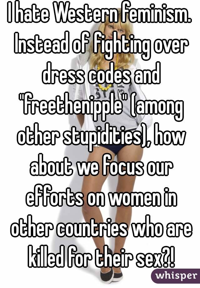 I hate Western feminism. Instead of fighting over dress codes and "freethenipple" (among other stupidities), how about we focus our efforts on women in other countries who are killed for their sex?!