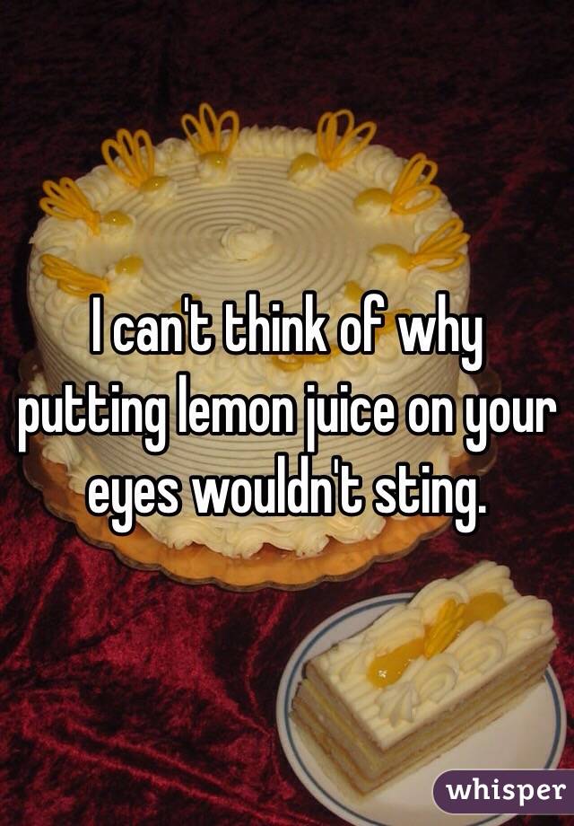 I can't think of why putting lemon juice on your eyes wouldn't sting. 