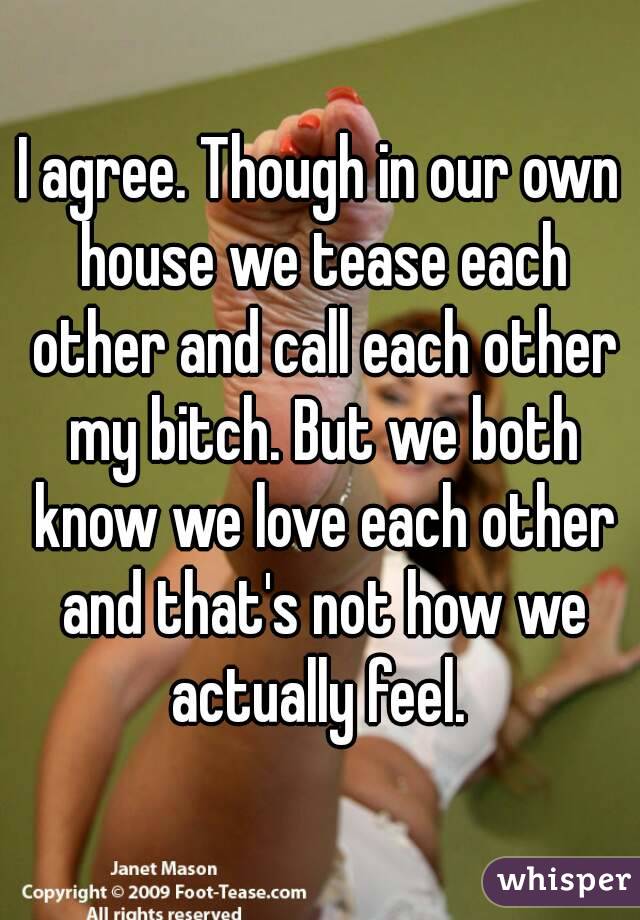 I agree. Though in our own house we tease each other and call each other my bitch. But we both know we love each other and that's not how we actually feel. 