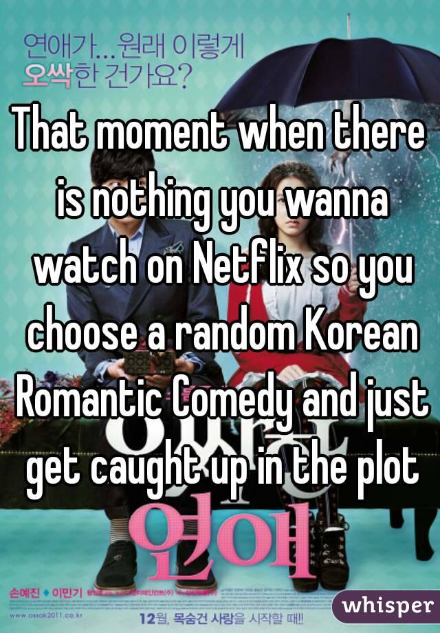 That moment when there is nothing you wanna watch on Netflix so you choose a random Korean Romantic Comedy and just get caught up in the plot