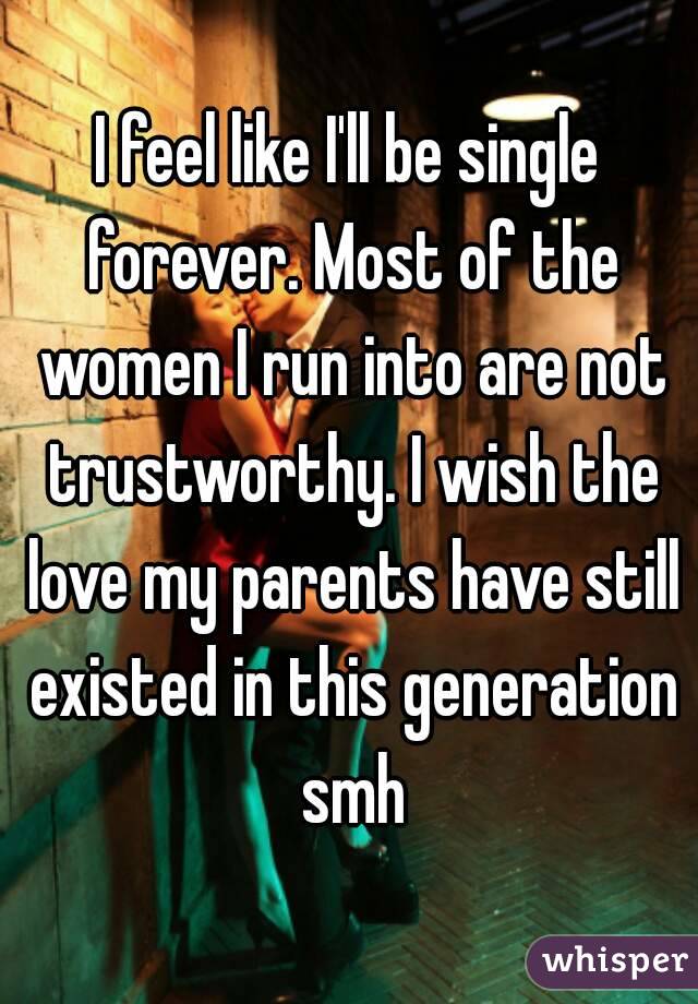 I feel like I'll be single forever. Most of the women I run into are not trustworthy. I wish the love my parents have still existed in this generation smh