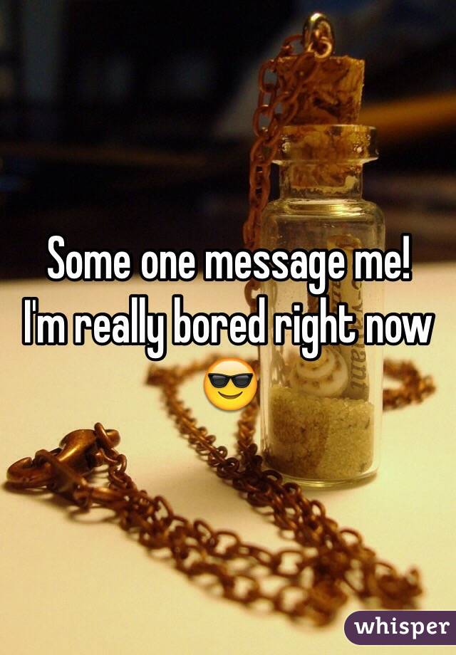 Some one message me! 
I'm really bored right now 😎 