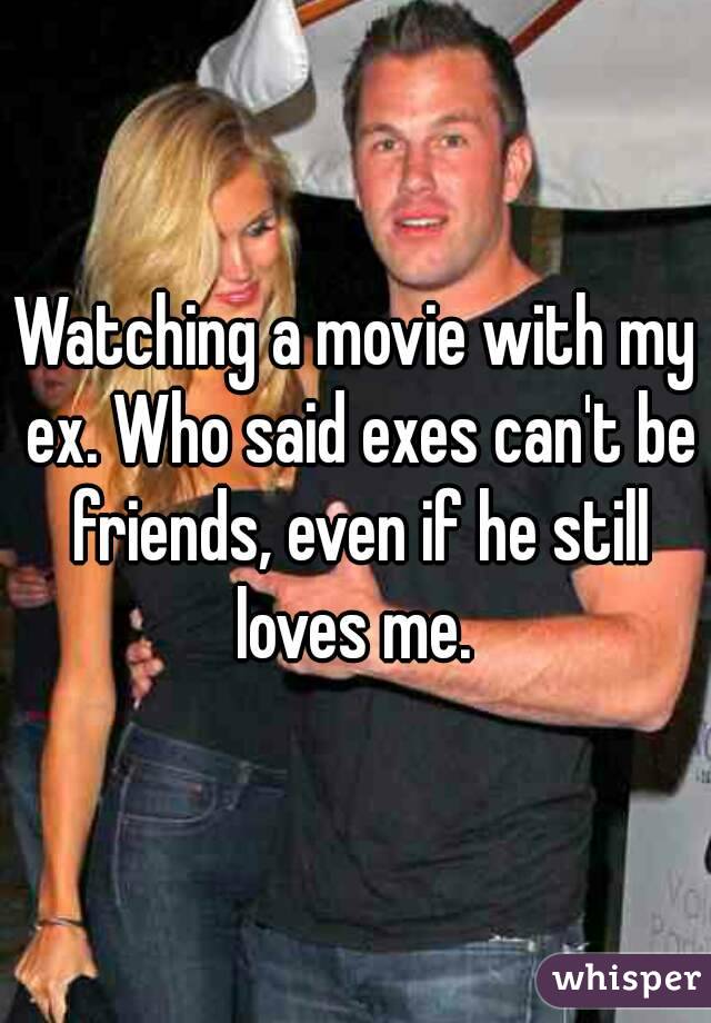 Watching a movie with my ex. Who said exes can't be friends, even if he still loves me. 