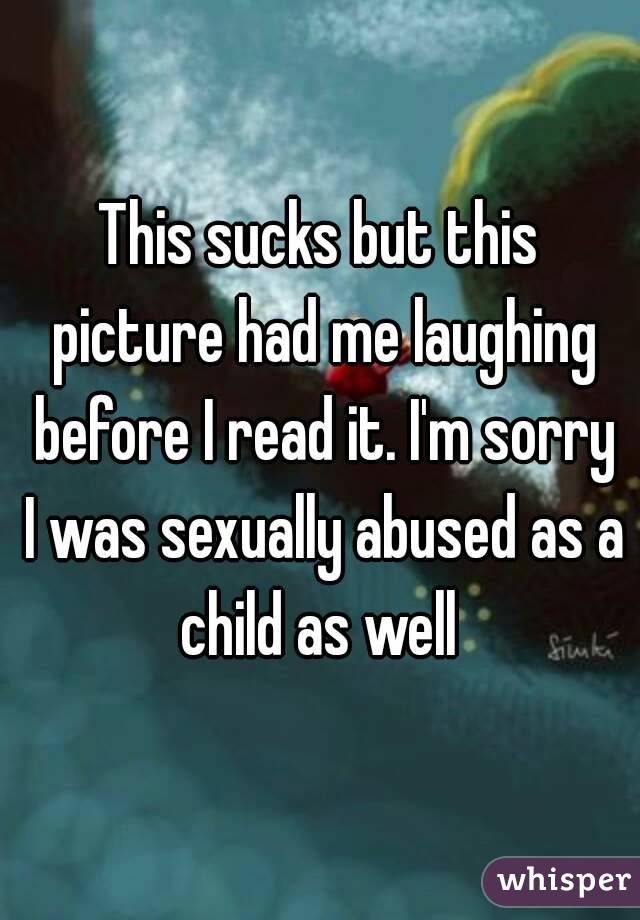 This sucks but this picture had me laughing before I read it. I'm sorry I was sexually abused as a child as well 