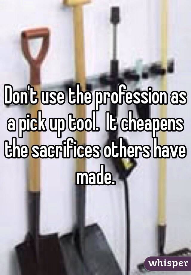 Don't use the profession as a pick up tool.  It cheapens the sacrifices others have made. 