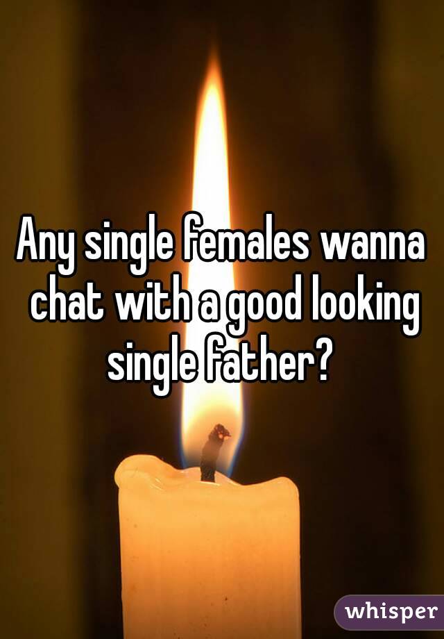 Any single females wanna chat with a good looking single father? 