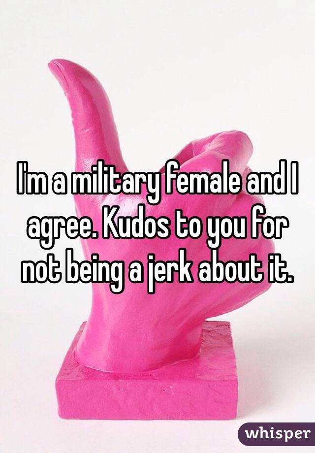 I'm a military female and I agree. Kudos to you for not being a jerk about it.