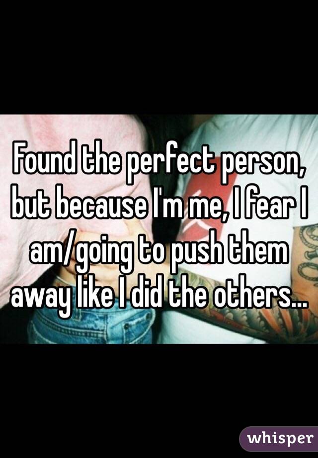 Found the perfect person, but because I'm me, I fear I am/going to push them away like I did the others...
