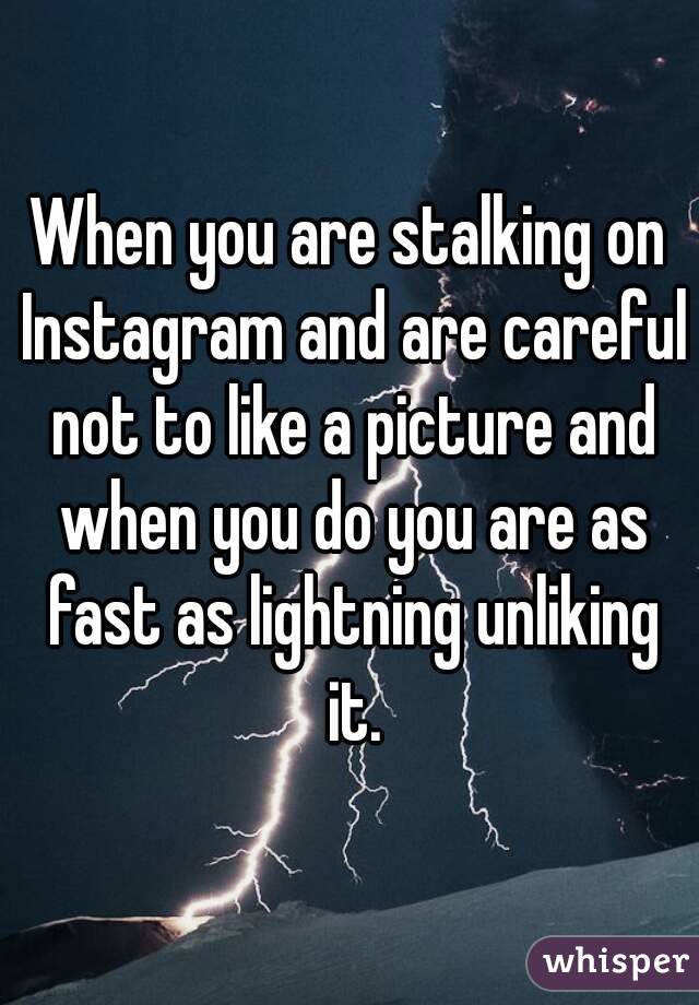 When you are stalking on Instagram and are careful not to like a picture and when you do you are as fast as lightning unliking it.