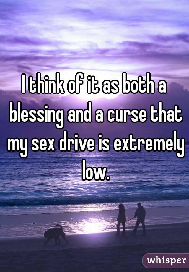 I think of it as both a blessing and a curse that my sex drive is extremely low.
