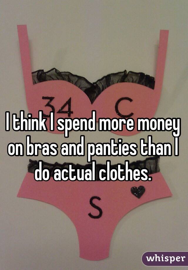I think I spend more money on bras and panties than I do actual clothes. 