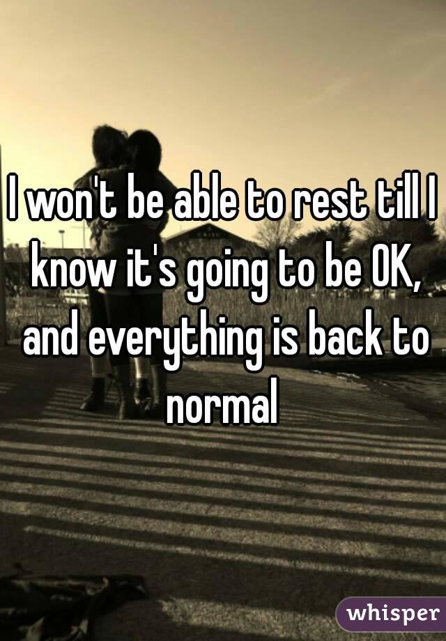 I won't be able to rest till I know it's going to be OK, and everything is back to normal 