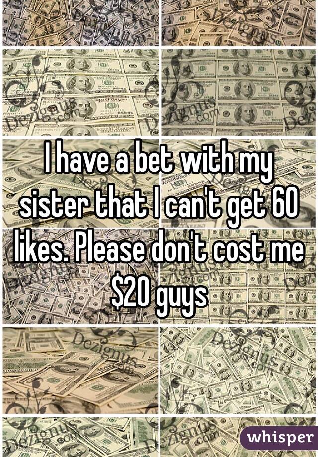 I have a bet with my sister that I can't get 60 likes. Please don't cost me $20 guys