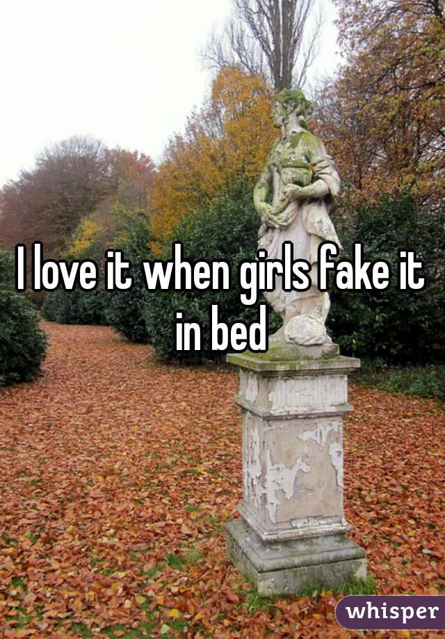 I love it when girls fake it in bed 