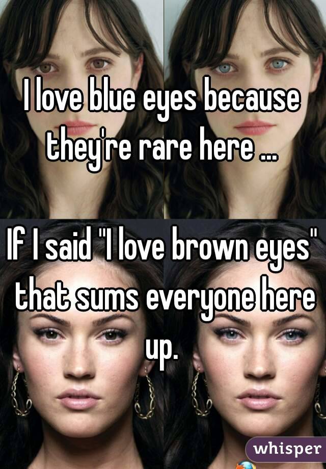 I love blue eyes because they're rare here ... 

If I said "I love brown eyes" that sums everyone here up. 