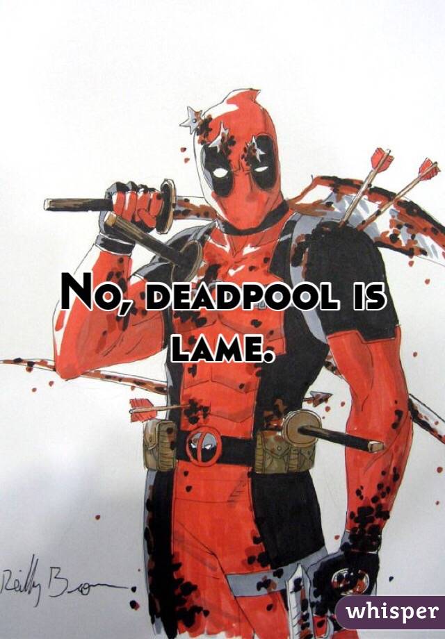 No, deadpool is lame. 