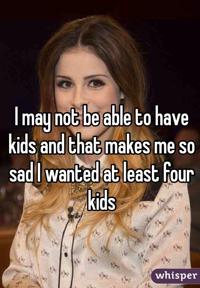 I may not be able to have kids and that makes me so sad I wanted at least four kids