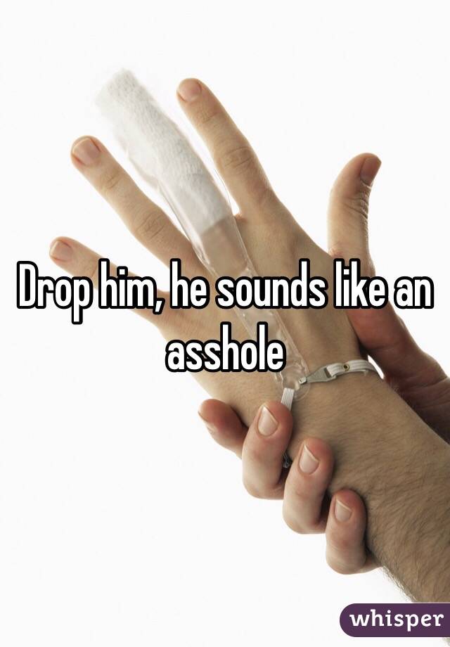 Drop him, he sounds like an asshole