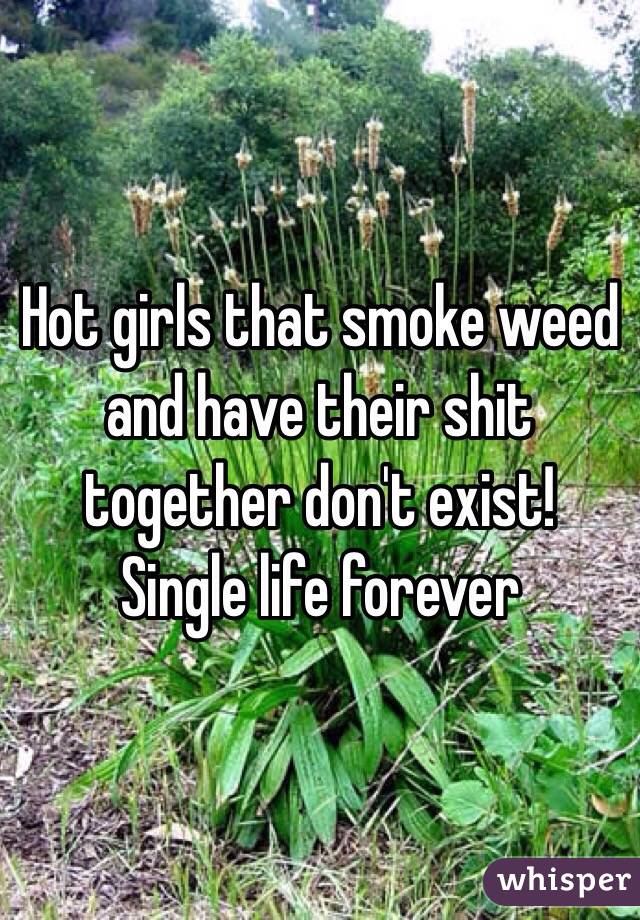 Hot girls that smoke weed and have their shit together don't exist! Single life forever 